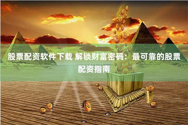 股票配资软件下载 解锁财富密码：最可靠的股票配资指南