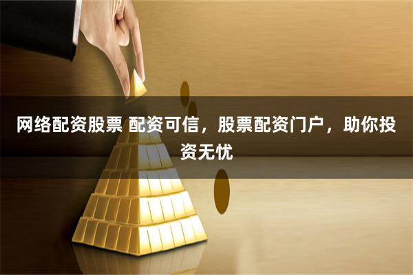 网络配资股票 配资可信，股票配资门户，助你投资无忧