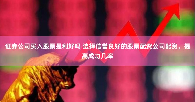 证券公司买入股票是利好吗 选择信誉良好的股票配资公司配资，提高成功几率