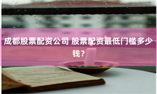 成都股票配资公司 股票配资最低门槛多少钱？