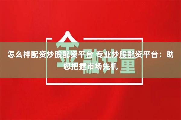 怎么样配资炒股配资平台 专业炒股配资平台：助您把握市场先机