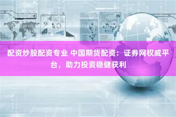 配资炒股配资专业 中国期货配资：证券网权威平台，助力投资稳健获利