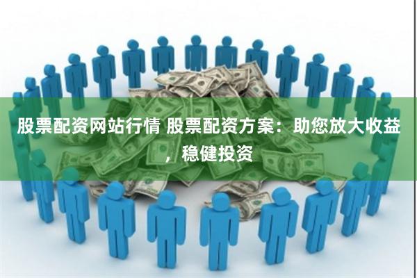 股票配资网站行情 股票配资方案：助您放大收益，稳健投资