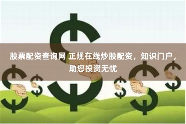 股票配资查询网 正规在线炒股配资，知识门户，助您投资无忧