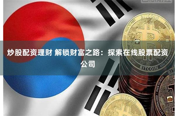 炒股配资理财 解锁财富之路：探索在线股票配资公司
