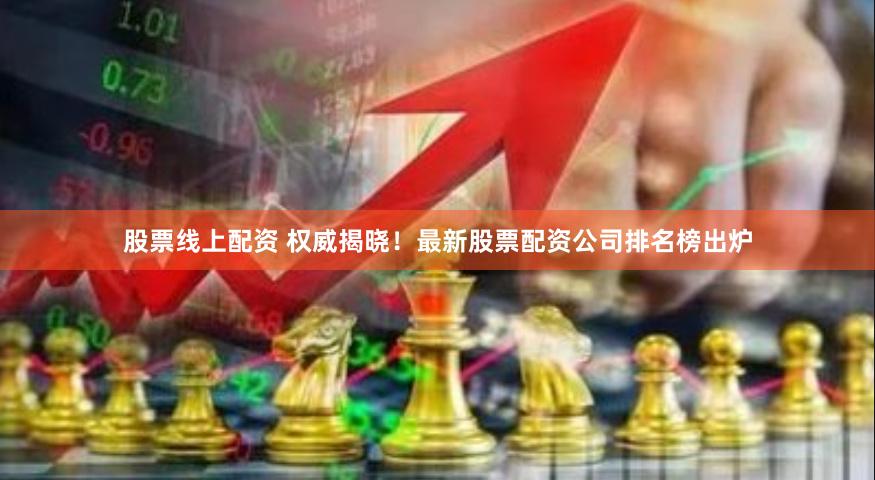 股票线上配资 权威揭晓！最新股票配资公司排名榜出炉