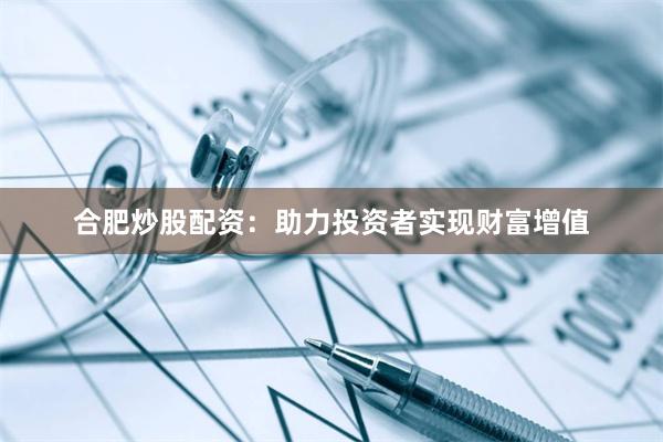 合肥炒股配资：助力投资者实现财富增值