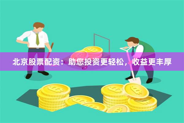 北京股票配资：助您投资更轻松，收益更丰厚