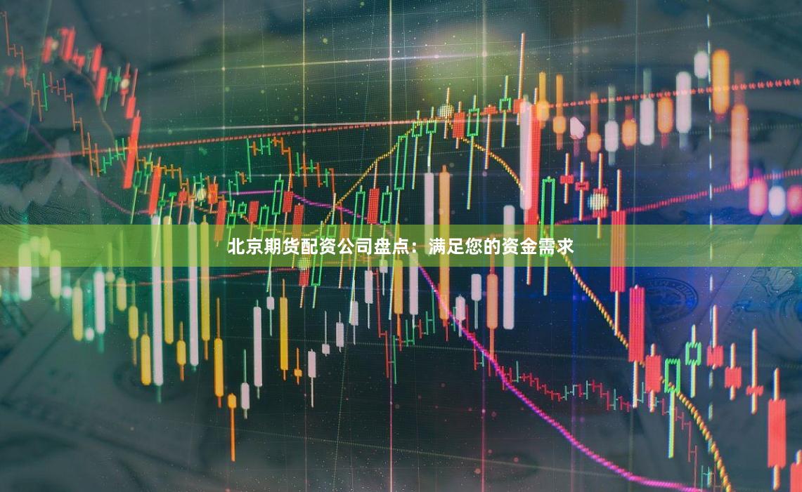 北京期货配资公司盘点：满足您的资金需求