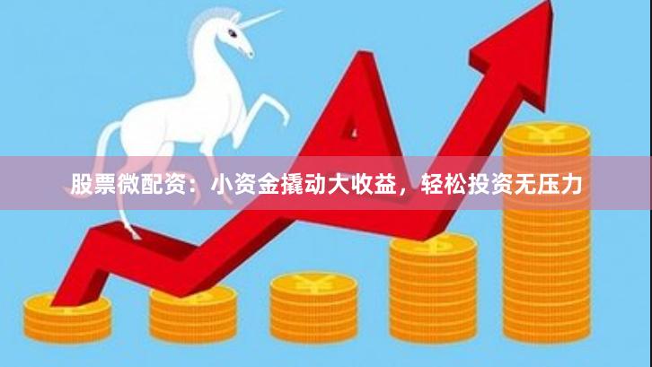 股票微配资：小资金撬动大收益，轻松投资无压力
