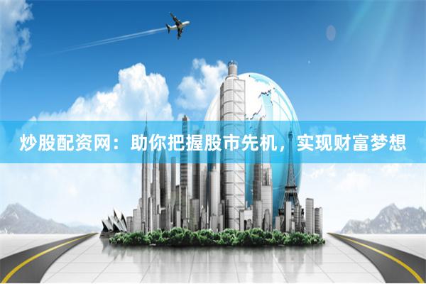 炒股配资网：助你把握股市先机，实现财富梦想