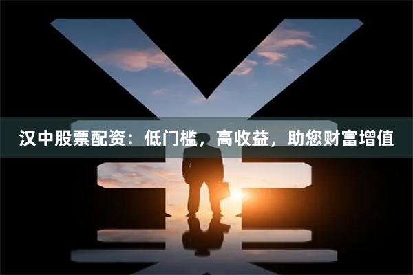 汉中股票配资：低门槛，高收益，助您财富增值