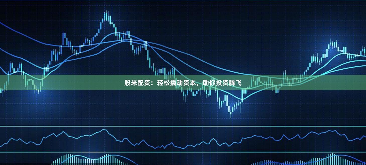 股米配资：轻松撬动资本，助你投资腾飞