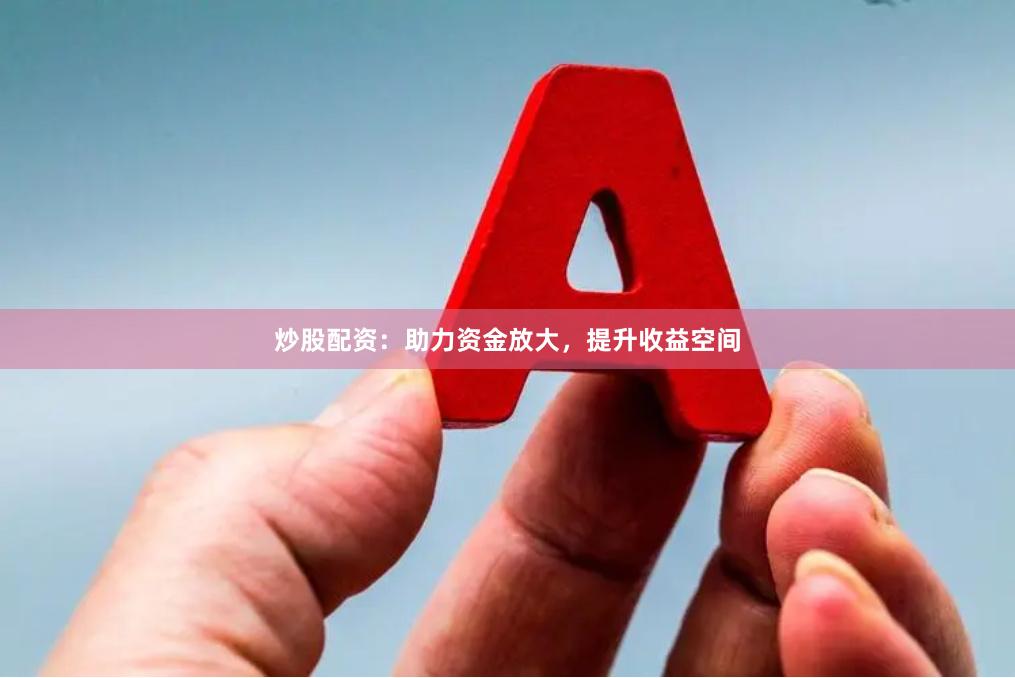 炒股配资：助力资金放大，提升收益空间