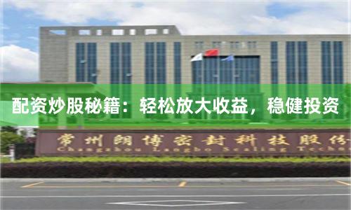 配资炒股秘籍：轻松放大收益，稳健投资