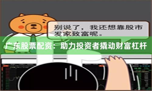 广东股票配资：助力投资者撬动财富杠杆