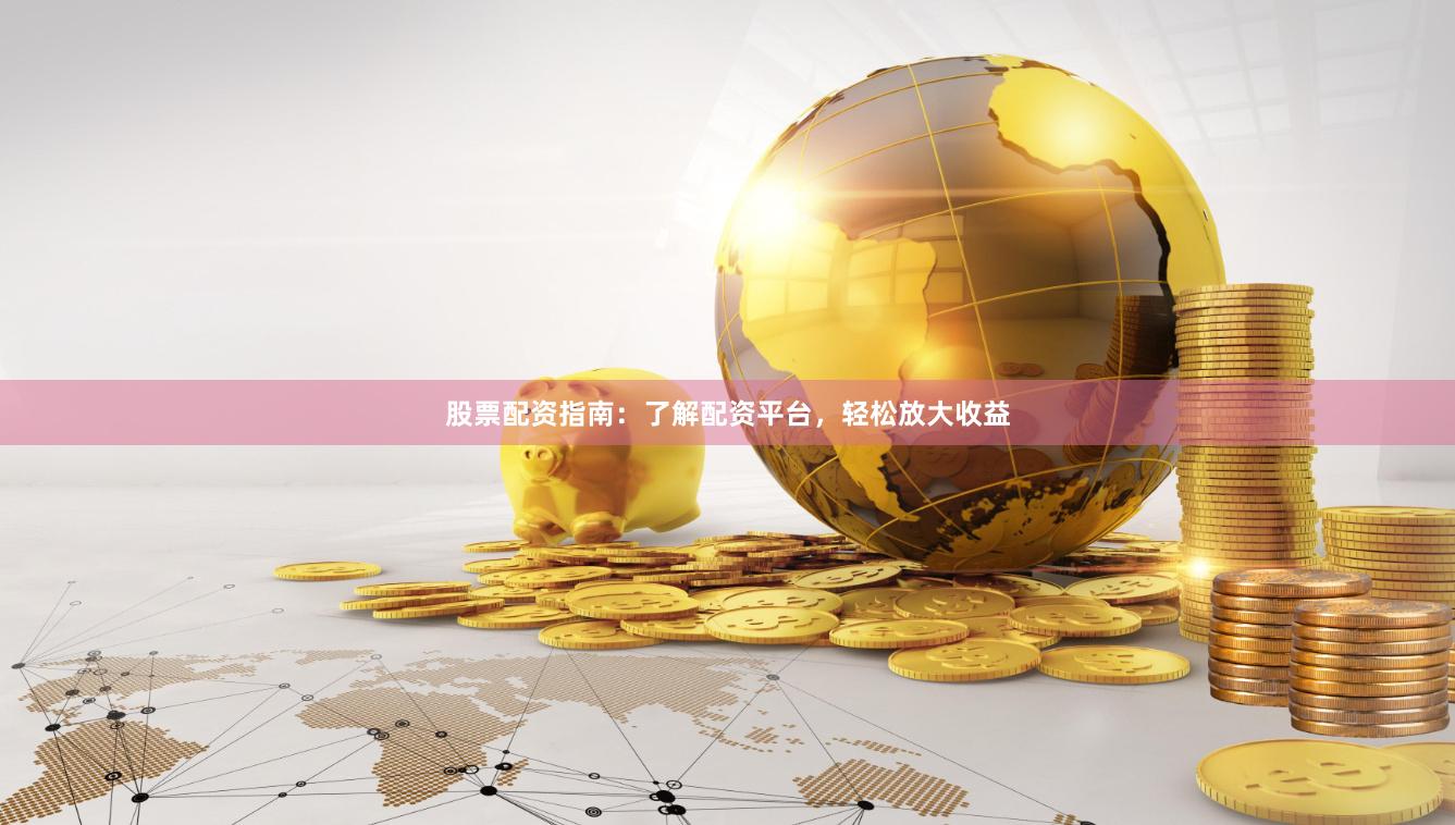 股票配资指南：了解配资平台，轻松放大收益
