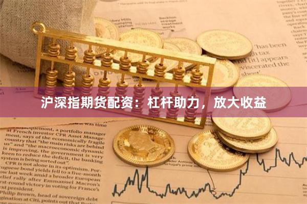 沪深指期货配资：杠杆助力，放大收益