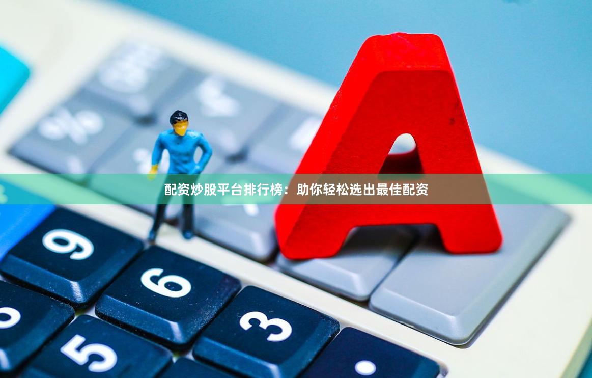 配资炒股平台排行榜：助你轻松选出最佳配资
