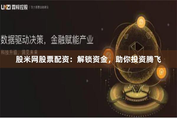 股米网股票配资：解锁资金，助你投资腾飞