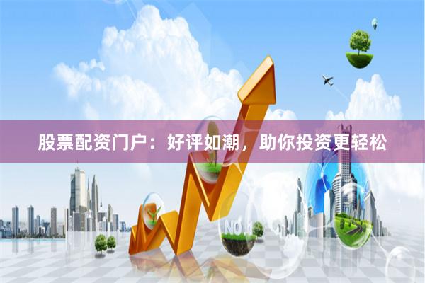 股票配资门户：好评如潮，助你投资更轻松