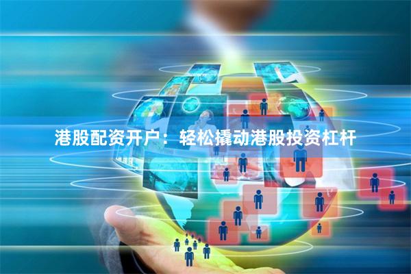 港股配资开户：轻松撬动港股投资杠杆