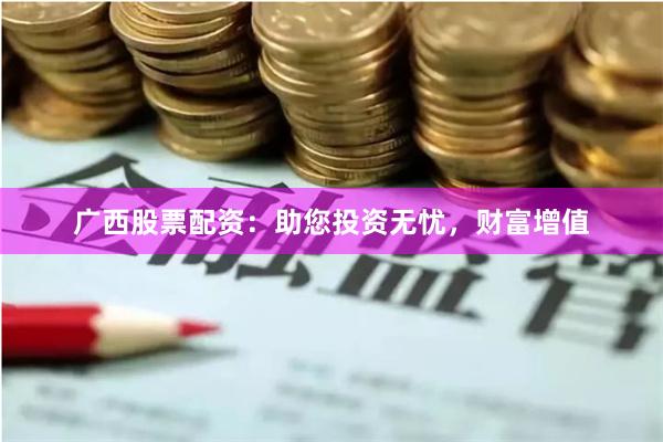 广西股票配资：助您投资无忧，财富增值