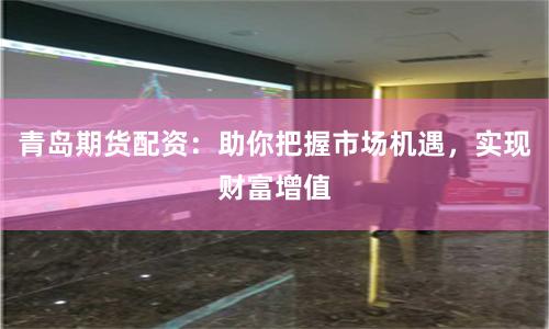青岛期货配资：助你把握市场机遇，实现财富增值