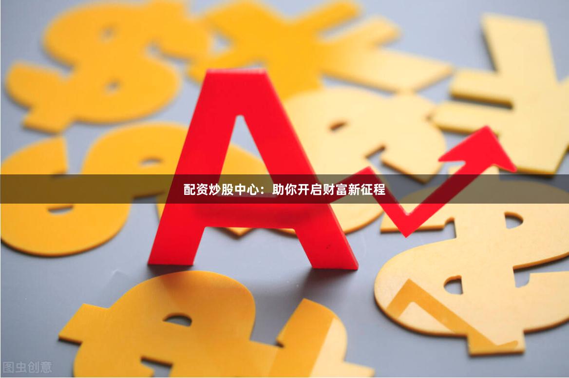 配资炒股中心：助你开启财富新征程