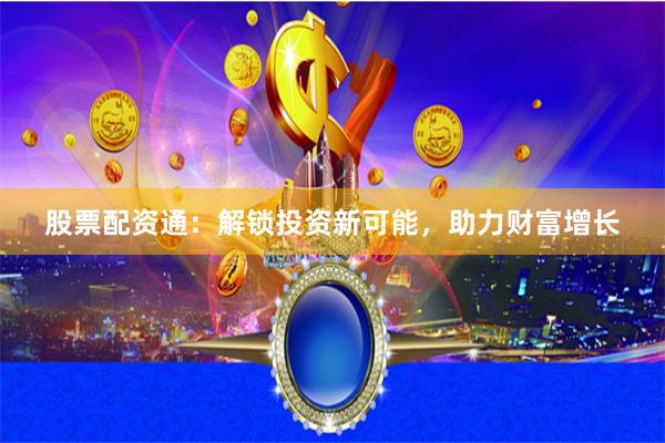 股票配资通：解锁投资新可能，助力财富增长