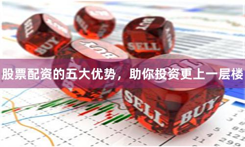 股票配资的五大优势，助你投资更上一层楼
