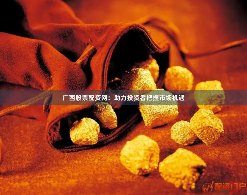 广西股票配资网：助力投资者把握市场机遇