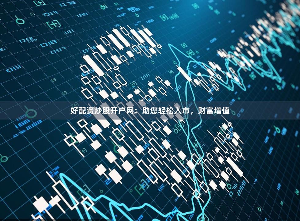 好配资炒股开户网：助您轻松入市，财富增值