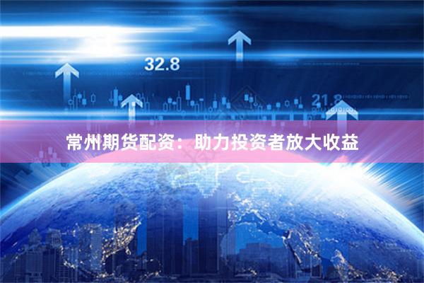 常州期货配资：助力投资者放大收益