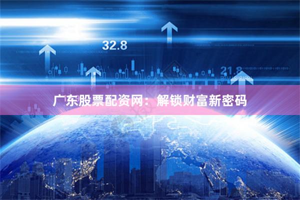 广东股票配资网：解锁财富新密码