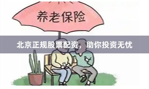 北京正规股票配资，助你投资无忧