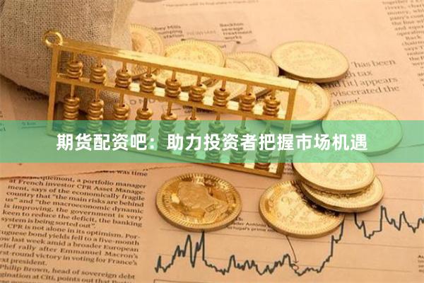 期货配资吧：助力投资者把握市场机遇