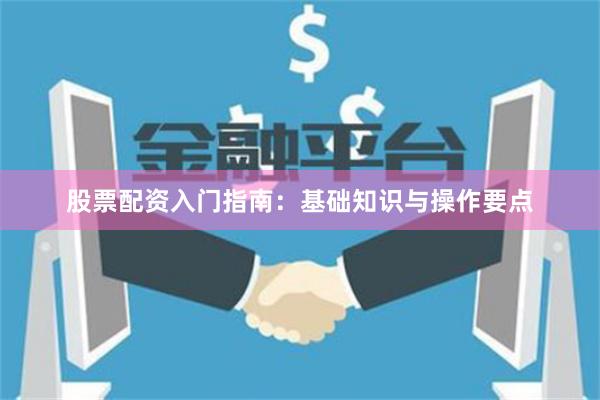 股票配资入门指南：基础知识与操作要点
