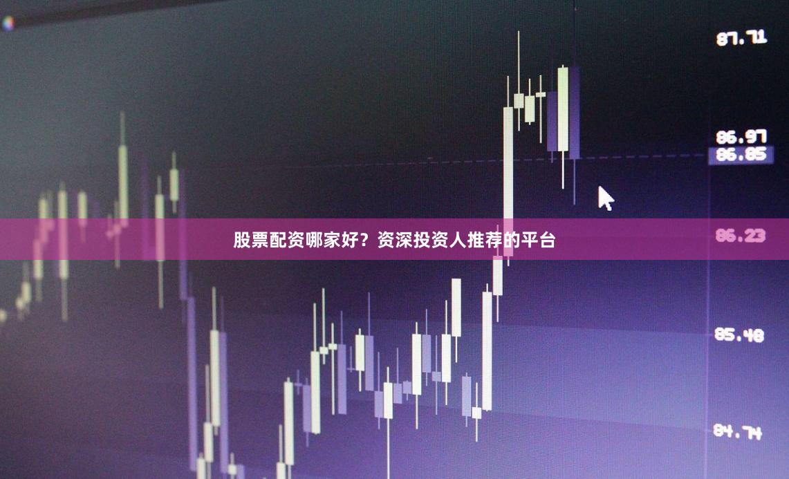 股票配资哪家好？资深投资人推荐的平台