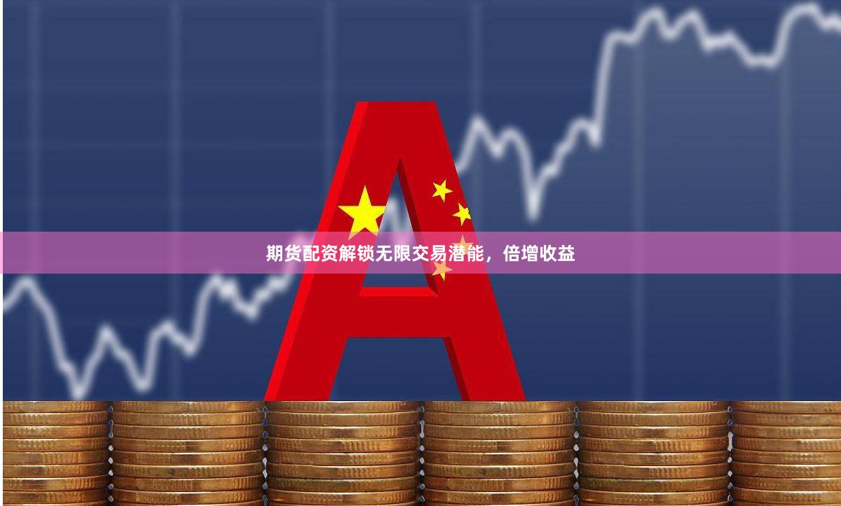 期货配资解锁无限交易潜能，倍增收益