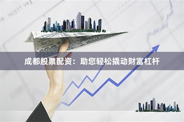 成都股票配资：助您轻松撬动财富杠杆