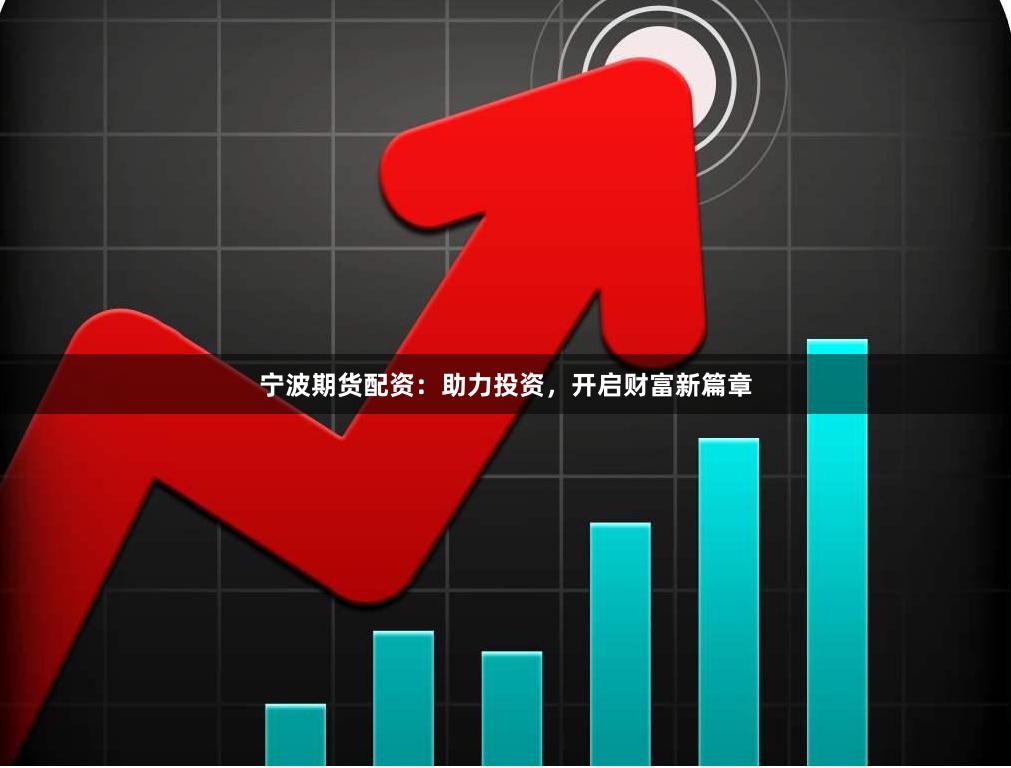 宁波期货配资：助力投资，开启财富新篇章