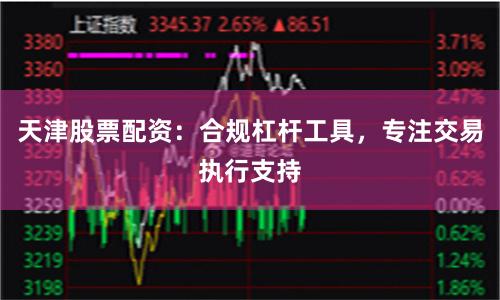 天津股票配资：合规杠杆工具，专注交易执行支持