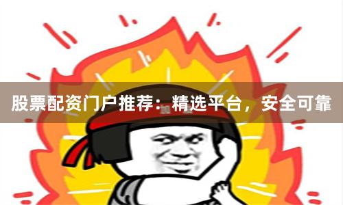 股票配资门户推荐：精选平台，安全可靠