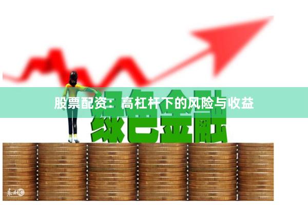 股票配资：高杠杆下的风险与收益