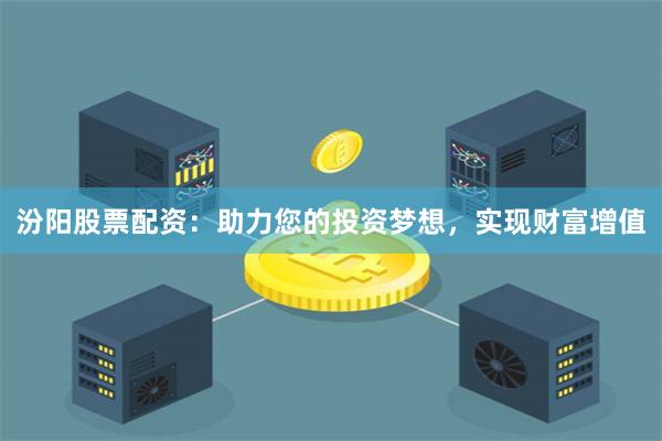 汾阳股票配资：助力您的投资梦想，实现财富增值