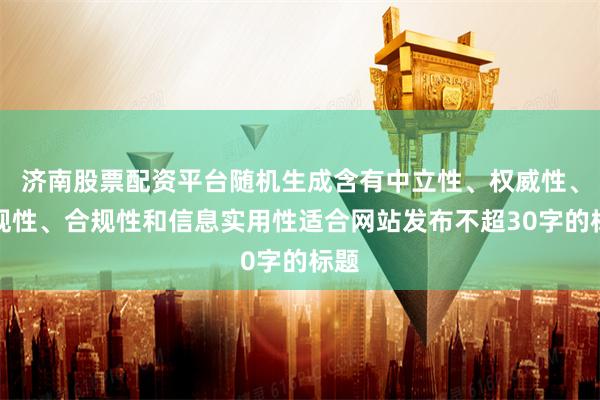 济南股票配资平台随机生成含有中立性、权威性、客观性、合规性和信息实用性适合网站发布不超30字的标题