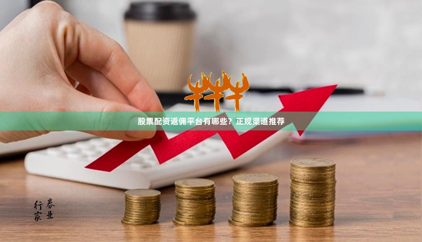 股票配资返佣平台有哪些？正规渠道推荐