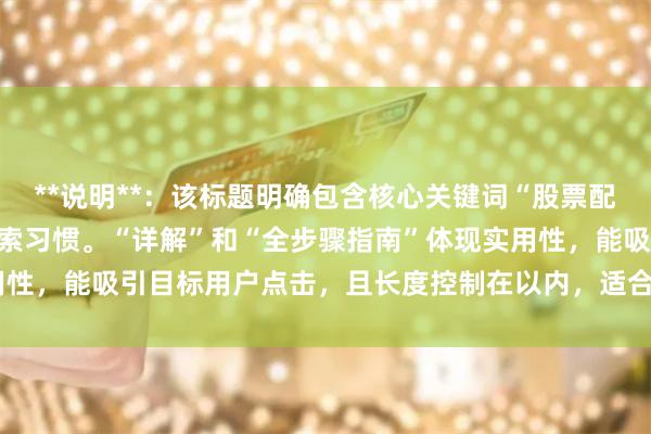 **说明**：该标题明确包含核心关键词“股票配资的流程”，符合用户搜索习惯。“详解”和“全步骤指南”体现实用性，能吸引目标用户点击，且长度控制在以内，适合百度收录与排名。
