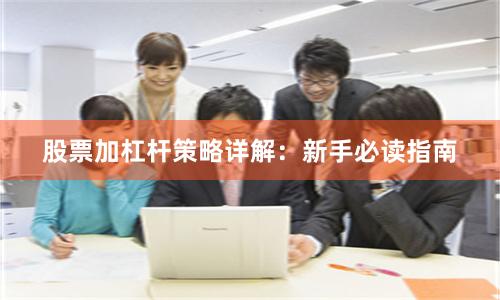 股票加杠杆策略详解：新手必读指南